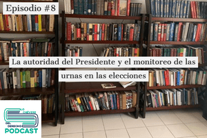 Episodio #8: La autoridad del Presidente y el monitoreo de las urnas en las elecciones